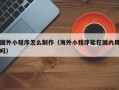 双峰国外小程序怎么制作（海外小程序能在国内用吗）