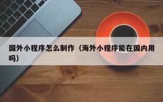 双峰国外小程序怎么制作（海外小程序能在国内用吗）